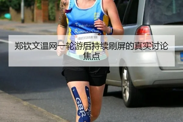 郑钦文温网一轮游后持续刷屏的真实讨论焦点